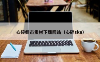 莒县心碎都市素材下载网站（心碎ska）